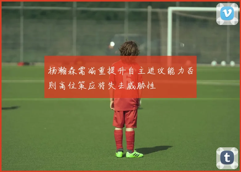 杨瀚森需减重提升自主进攻能力否则高位策应将失去威胁性