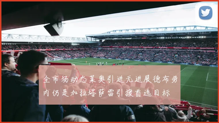全市场动态莱奥引进无进展德布劳内仍是加拉塔萨雷引援首选目标