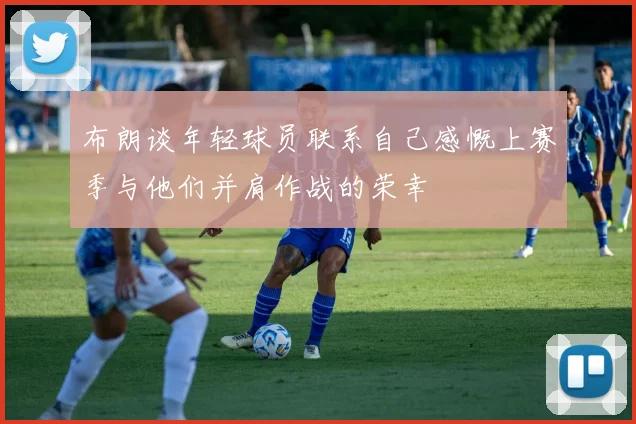 布朗谈年轻球员联系自己感慨上赛季与他们并肩作战的荣幸