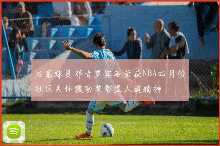 活塞球员邓肯罗宾逊荣获NBA四月份社区关怀援助奖彰显人道精神