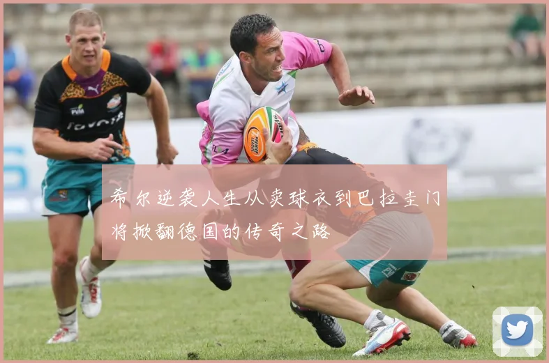 希尔逆袭人生从卖球衣到巴拉圭门将掀翻德国的传奇之路