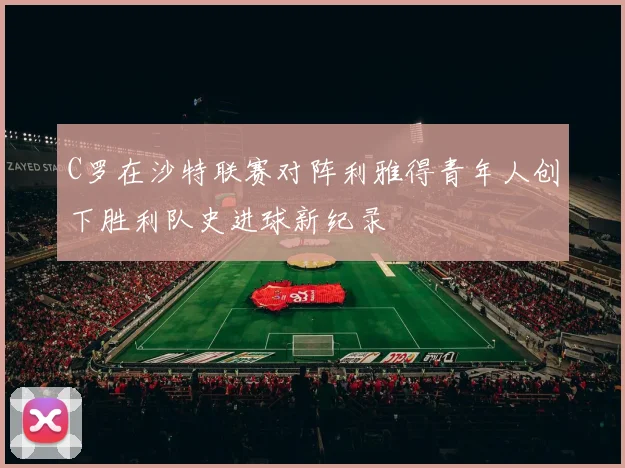 C罗在沙特联赛对阵利雅得青年人创下胜利队史进球新纪录