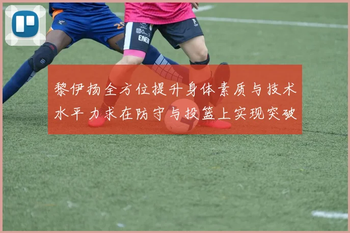 黎伊扬全方位提升身体素质与技术水平力求在防守与投篮上实现突破