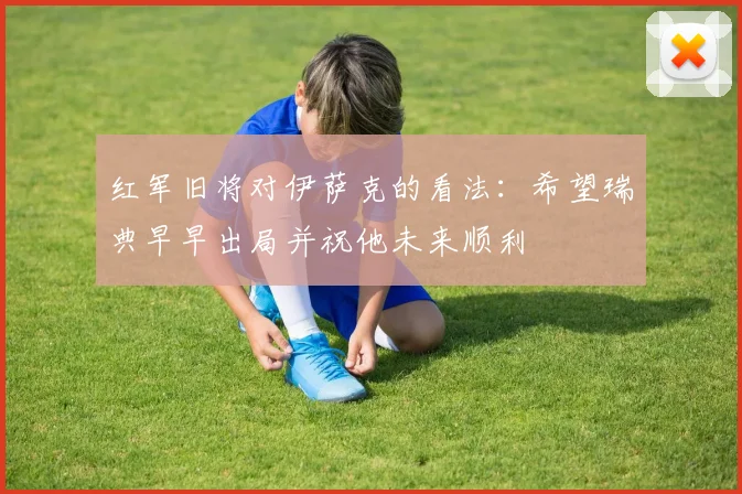 红军旧将对伊萨克的看法：希望瑞典早早出局并祝他未来顺利