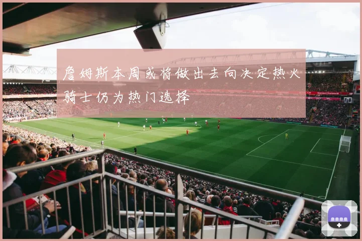 詹姆斯本周或将做出去向决定热火骑士仍为热门选择