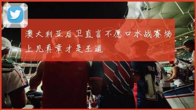 澳大利亚后卫直言不愿口水战赛场上见真章才是王道