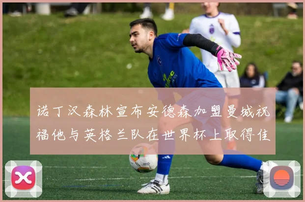 诺丁汉森林宣布安德森加盟曼城祝福他与英格兰队在世界杯上取得佳绩
