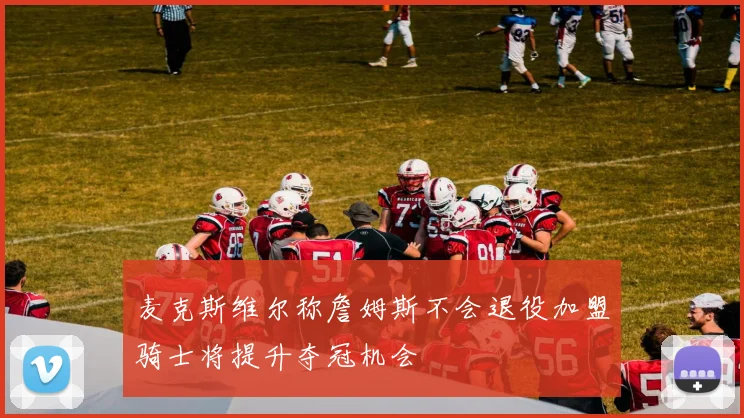 麦克斯维尔称詹姆斯不会退役加盟骑士将提升夺冠机会