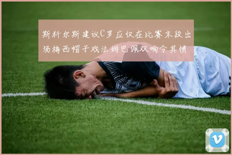 斯科尔斯建议C罗应仅在比赛末段出场梅西帽子戏法姆巴佩双响令其愤怒