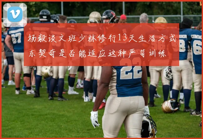 杨毅谈文班少林修行13天生活方式东契奇是否能适应这种严苛训练