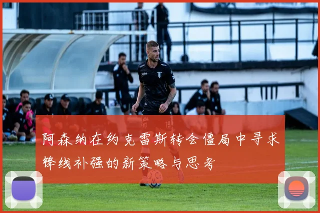 阿森纳在约克雷斯转会僵局中寻求锋线补强的新策略与思考
