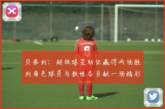 贝弗利：超级球星助你赢得两场胜利角色球员与教练各贡献一场精彩表现