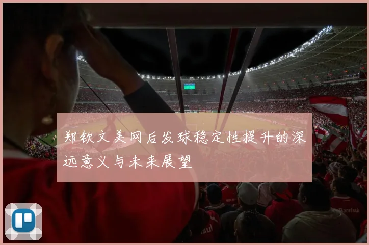 郑钦文美网后发球稳定性提升的深远意义与未来展望