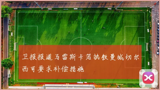 卫报报道马雷斯卡若执教曼城切尔西可要求补偿措施