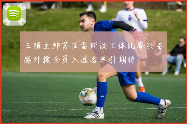 三镇主帅苏亚雷斯谈工体比赛兴奋感外援全员入选名单引期待