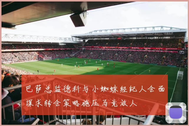 巴萨总监德科与小蜘蛛经纪人会面谋求转会策略施压马竞放人