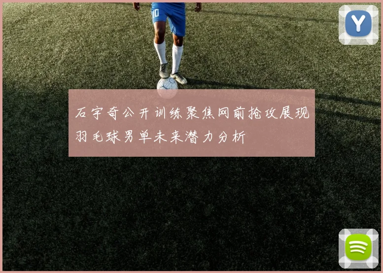 石宇奇公开训练聚焦网前抢攻展现羽毛球男单未来潜力分析