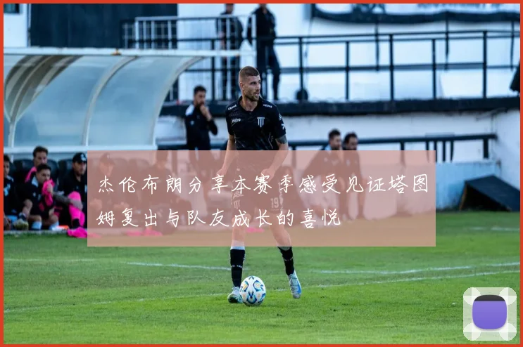 杰伦布朗分享本赛季感受见证塔图姆复出与队友成长的喜悦