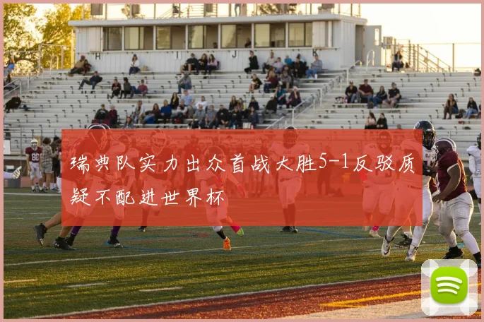 瑞典队实力出众首战大胜5-1反驳质疑不配进世界杯
