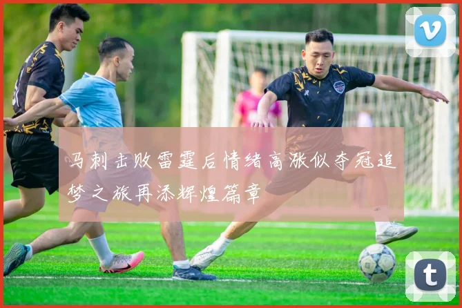 马刺击败雷霆后情绪高涨似夺冠追梦之旅再添辉煌篇章